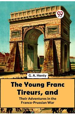 Poza produsului Young Franc Tireurs, and Their Adventures in the Franco-Prussian War - G.a. Henty