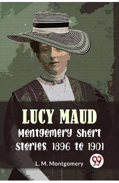 Coperta cărții 'Lucy Maud Montgomery Short Stories, 1896 to 1901 - L. M. Montgomery'