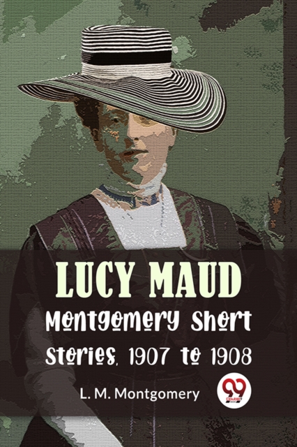 Coperta cărții 'Lucy Maud Montgomery Short Stories, 1907 to 1908 - L. M. Montgomery'