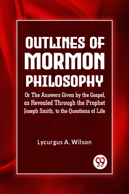 Coperta cărții 'Outlines of Mormon Philosophy or the Answers Given by the Gospel, as Revealed Through the Prophet Joseph Smith, to the'