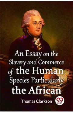 Essay On The Slavery And Commerce Of The Human Species Particularly The African (Edition2023) - Thomas Clarkson