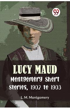 Coperta cărții 'Lucy Maud Montgomery Short Stories, 1902 to 1903 (Edition2023) - L M Montgomery'