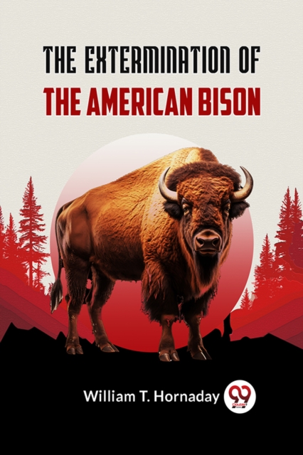 Extermination of the American Bison - William T. Hornaday