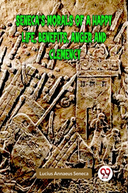 SENECA’S MORALS OF A HAPPY LIFE, BENEFITS, ANGER AND CLEMENCY (Edition2023) - Lucius Annaeus Seneca