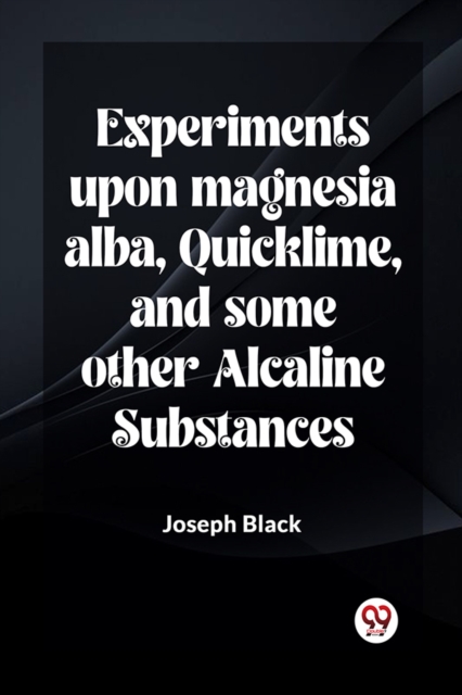 Experiments Upon Magnesia Alba, Quicklime, And Some Other Alcaline Substances - Joseph Black