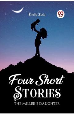 Coperta cărții 'Four Short StoriesTHE MILLER’S DAUGHTER (Edition2023) - Emile Zola'