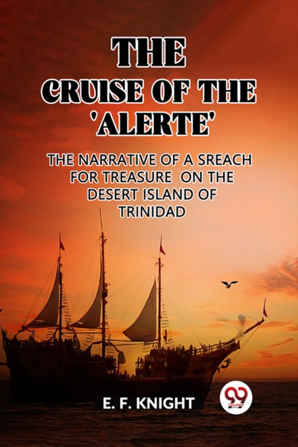 Cruise of the 'Alerte'The Narrative Of a Sreach For Treasure On The Desert Island Of Trinidad (Edition2023) - E F Knight