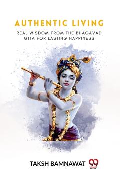 Authentic LivingReal Wisdom from the Bhagavad Gita for Lasting Happiness (Edition2023) - Taksh Bamnawat