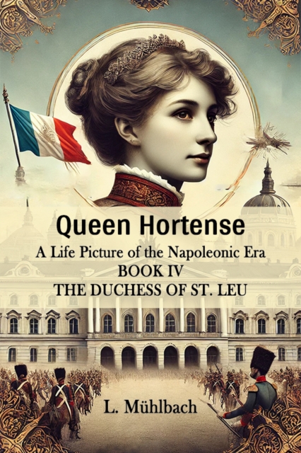 Queen HortenseA Life Picture of the Napoleonic Era BOOK IV (Edition2024) - L Muhlbach