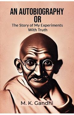 Autobiography Or The Story Of My Experiments With Truth - M. K Gandhi