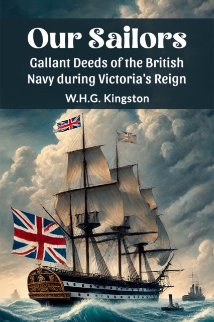 Our SailorsGallant Deeds of the British Navy during Victoria's Reign (Edition2024) - W H G Kingston