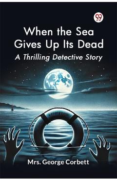 When the Sea Gives Up its Dead a Thrilling Detective Story - George Corbett