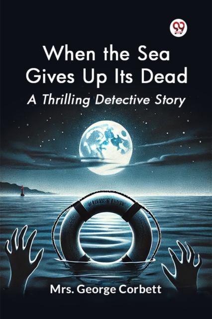 When the Sea Gives Up its Dead a Thrilling Detective Story - George Corbett