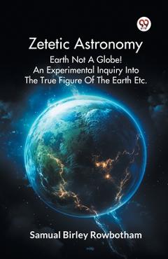Coperta cărții 'Zetetic Astronomy Earth Not a Globe! an Experimental Inquiry into the True Figure of the Earth Etc. - Samual Birley'