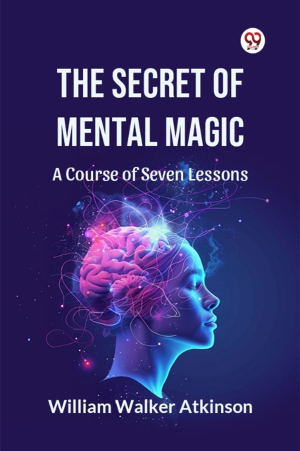 Secret of Mental Magic a Course of Seven Lessons - William Walker Atkinson