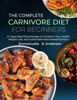 The Complete Carnivore Diet for Beginners: 21 Days Meal Plans Recipes to Transform Your Health, Weight Loss, and Sustainable Meat-Based Nutrition - Emmanuella R. Anderson