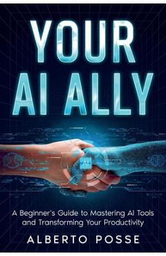 Coperta cărții 'Your AI Ally: A Beginner's Guide to Mastering AI Tools and Transforming Your Productivity - Alberto Posse'