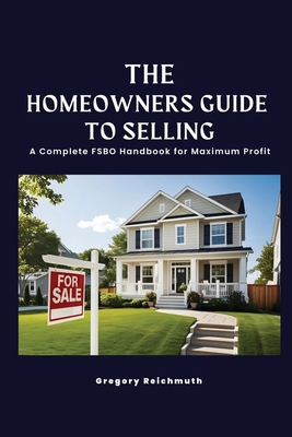 The Homeowner's Guide to Selling; A Complete FSBO Handbook for Maximum Profit - Gregory Reichmuth