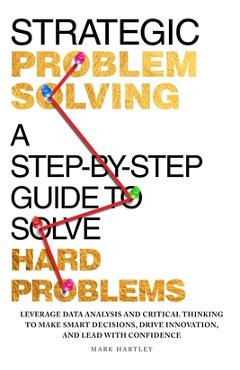Coperta cărții 'Strategic Problem Solving: A Step-by-Step Guide to Solve Hard Problems: Leverage Data Analysis and Critical Thinking to'