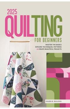 Coperta cărții '2025 Quilting for Beginners: Master the Basics Explore Techniques, Patterns & Create Beautiful Projects - Joleen B.'