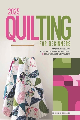2025 Quilting for Beginners: Master the Basics Explore Techniques, Patterns & Create Beautiful Projects - Joleen B. Bullock