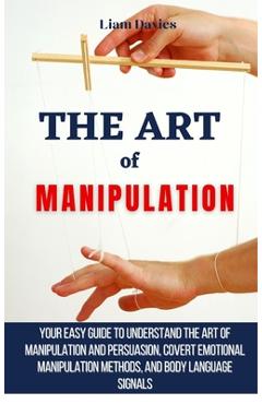 Poza produsului The Art of Manipulation: Your Easy Guide To Understand The Art Of Manipulation And Persuasion, Covert Emotional Manipulation Methods, And Body - Liam Davies