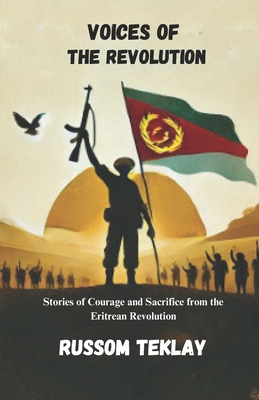 Voices of the Revolution: Stories of Courage and Sacrifice from the Eritrean Revolution - Russom Teklay