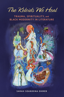 The Keloids We Heal: Trauma, Spirituality, and Black Modernity in Literature - Sarah Soanirina Ohmer