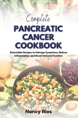 Complete Pancreatic Cancer Cookbook: Delectable Recipes to Manage Symptoms, Reduce Inflammation and Boost Immune Function - Nancy Rios