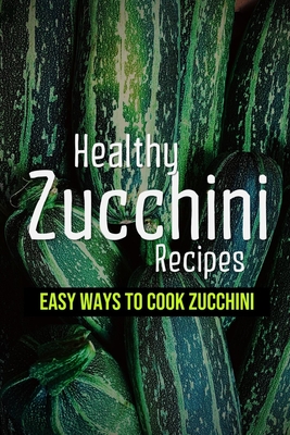 Coperta cărții 'Healthy Zucchini Recipes: Easy Ways To Cook Zucchini: Fresh Zucchini Recipes To Make With Your Farmers' Market - Juliet'