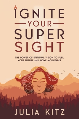 Coperta cărții 'Ignite Your Super Sight: The Power of Spiritual Vision to Fuel Your Future and Move Mountains - Julia Kitz'