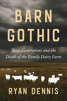 Barn Gothic: Three Generations and the Death of the Family Dairy Farm - Ryan Dennis
