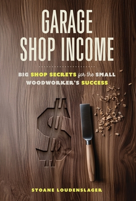 Garage Shop Income: Big Shop Secrets For The Small Woodworker's Success - Stoane Loudenslager