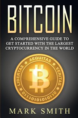 Bitcoin: A Comprehensive Guide To Get Started With the Largest Cryptocurrency in the World - Mark Smith