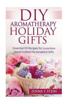 DIY Aromatherapy Holiday Gifts: Essential Oil Recipes for Luxurious Hand Crafted - Jenna T. Stein