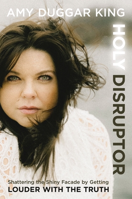 Holy Disruptor: Shattering the Shiny Facade by Getting Louder with the Truth - Amy Duggar King