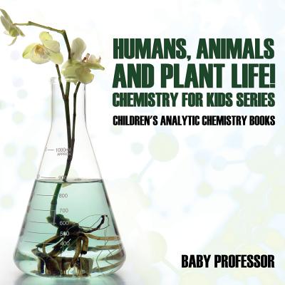 Coperta cărții 'Humans, Animals and Plant Life! Chemistry for Kids Series - Children's Analytic Chemistry Books -'