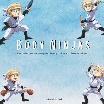 The Body Ninjas: A story about our immune system, healthy choices and of course... Ninjas! - Larissa Mitchell