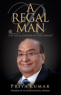 A Regal Man: The Life & Lessons of Vasu Shroff - Priya Kumar