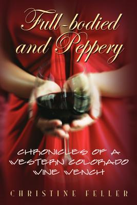 Full-Bodied and Peppery: Chronicles of a Western Colorado Wine Wench - Christine Feller