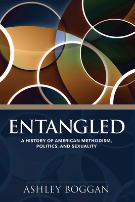Entangled: A History of American Methodism, Politics, and Sexuality - Ashley Boggan