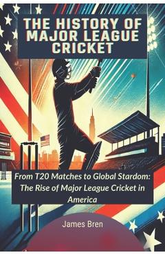 Coperta cărții 'The History of Major League Cricket: From T20 Matches to Global Stardom: The Rise of Major League Cricket in America -'