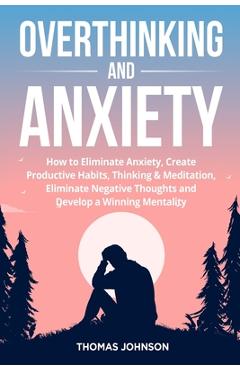 Poza produsului Overthinking and Anxiety: How to Eliminate Anxiety, Create Productive Habits, Thinking & Meditation, Eliminate Negative Thoughts and Develop a W - Thomas Johnson