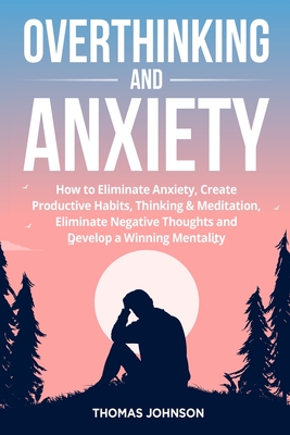 Overthinking and Anxiety: How to Eliminate Anxiety, Create Productive Habits, Thinking & Meditation, Eliminate Negative Thoughts and Develop a W - Thomas Johnson