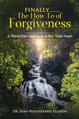 Finally.......the How To of Forgiveness: A Three-Tier Approach to Dry Your Tears - Joan Weathersbee Ellason