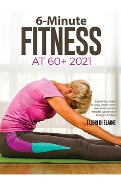 Coperta cărții '6-Minute Fitness at 60+ 2021: Step by step Guide to doing simple home exercises to recover strength, balance and Energy'