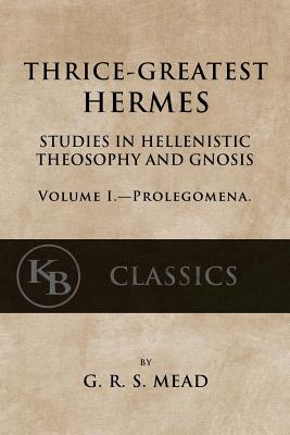 Thrice-Greatest Hermes, Volume I: Studies in Hellenistic Theosophy and Gnosis - G. R. S. Mead
