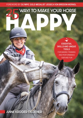 25 Ways to Make Your Horse Happy: Essential Skills and Unique Tools for Making Training and Performance Fair and Fun - Anne Krüger-degener