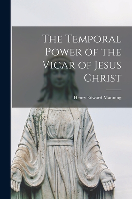 The Temporal Power of the Vicar of Jesus Christ [microform] - Henry Edward 1808-1892 Manning