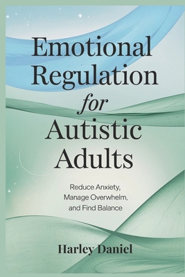 Emotional Regulation for Autistic Adults: Reduce Anxiety, Manage Overwhelm, and Find Balance - Harley Daniel